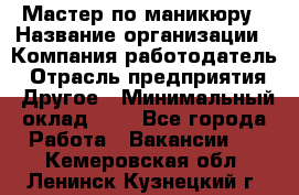 Мастер по маникюру › Название организации ­ Компания-работодатель › Отрасль предприятия ­ Другое › Минимальный оклад ­ 1 - Все города Работа » Вакансии   . Кемеровская обл.,Ленинск-Кузнецкий г.